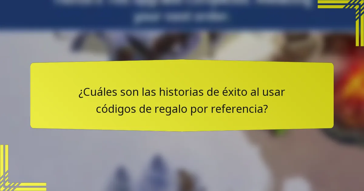 ¿Cuáles son las historias de éxito al usar códigos de regalo por referencia?